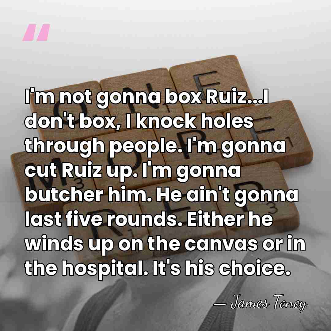 I'm not gonna box Ruiz...I don't box, I knock holes through people.&hellip; - James Toney