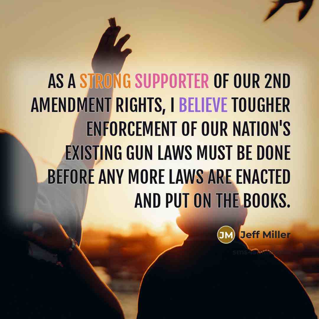 “As a strong supporter of our 2nd Amendment rights, I believe tougher enforcement of our nation's existing gun laws must be done before any more laws are enacted and put on the books.” quote by Jeff Miller