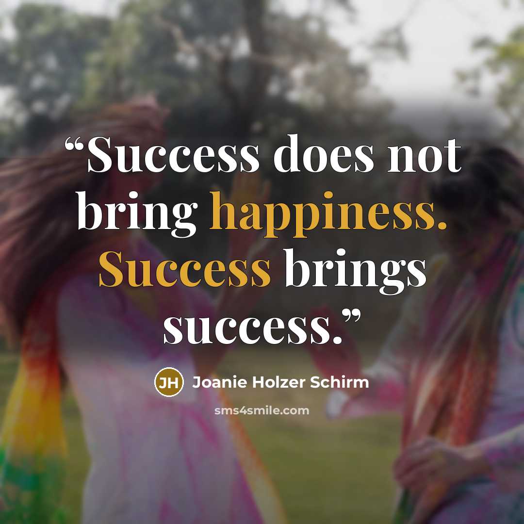 “Success does not bring happiness. Success brings success.” quote by Joanie Holzer Schirm