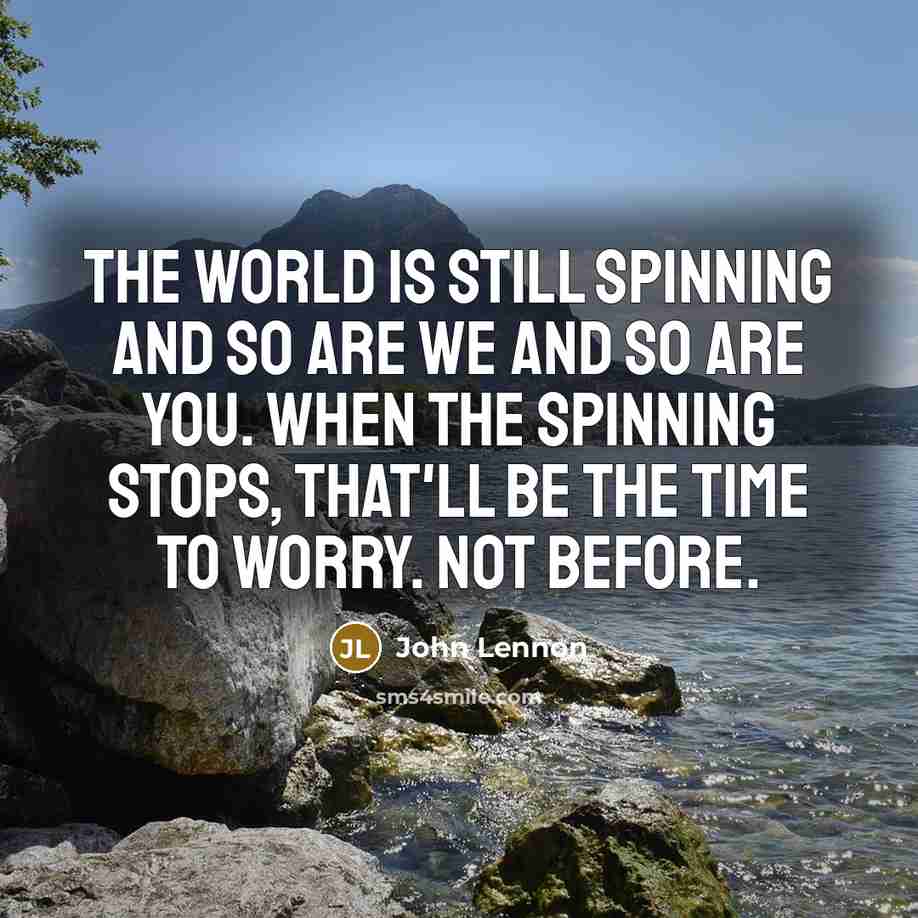 “The world is still spinning and so are we and…” quote by John Lennon