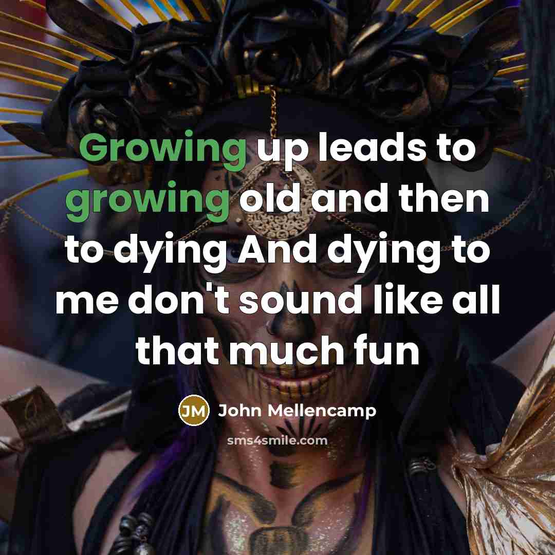 “Growing up leads to growing old and then to dying…” quote by John Mellencamp