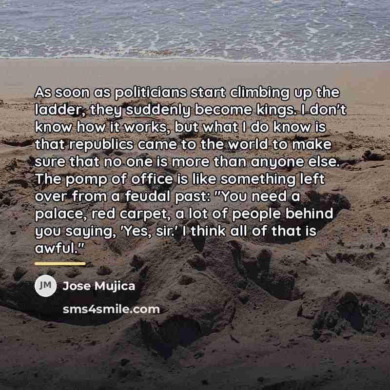 “As soon as politicians start climbing up the ladder, they…” quote by Jose Mujica