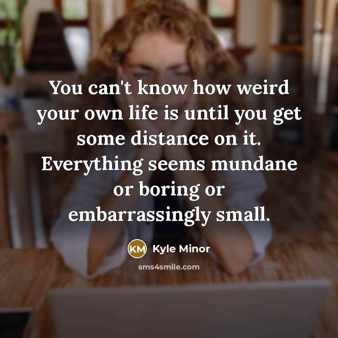 “You can't know how weird your own life is until…” quote by Kyle Minor