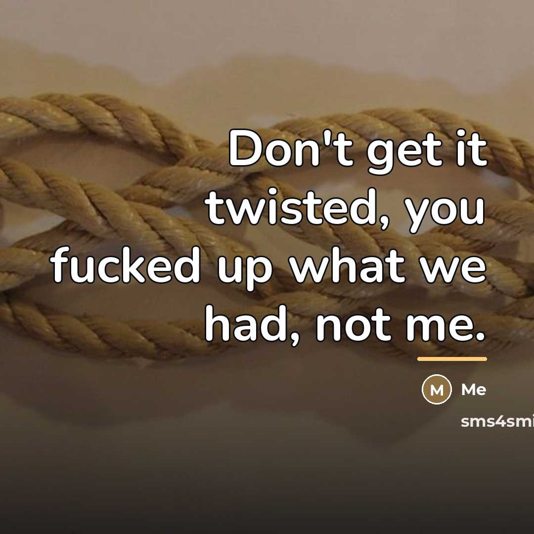 “Don't get it twisted, you fucked up what we had,…” quote by Me