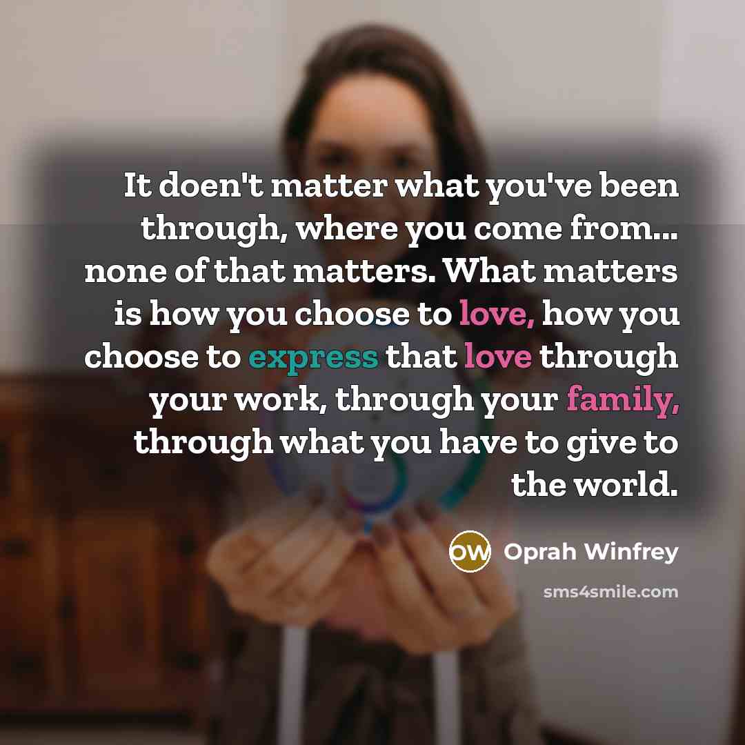 “It doen't matter what you've been through, where you come from... none of that matters. What matters is how you choose to love, how you choose to express that love through your work, through your family, through what you have to give to the world.” quote by Oprah Winfrey