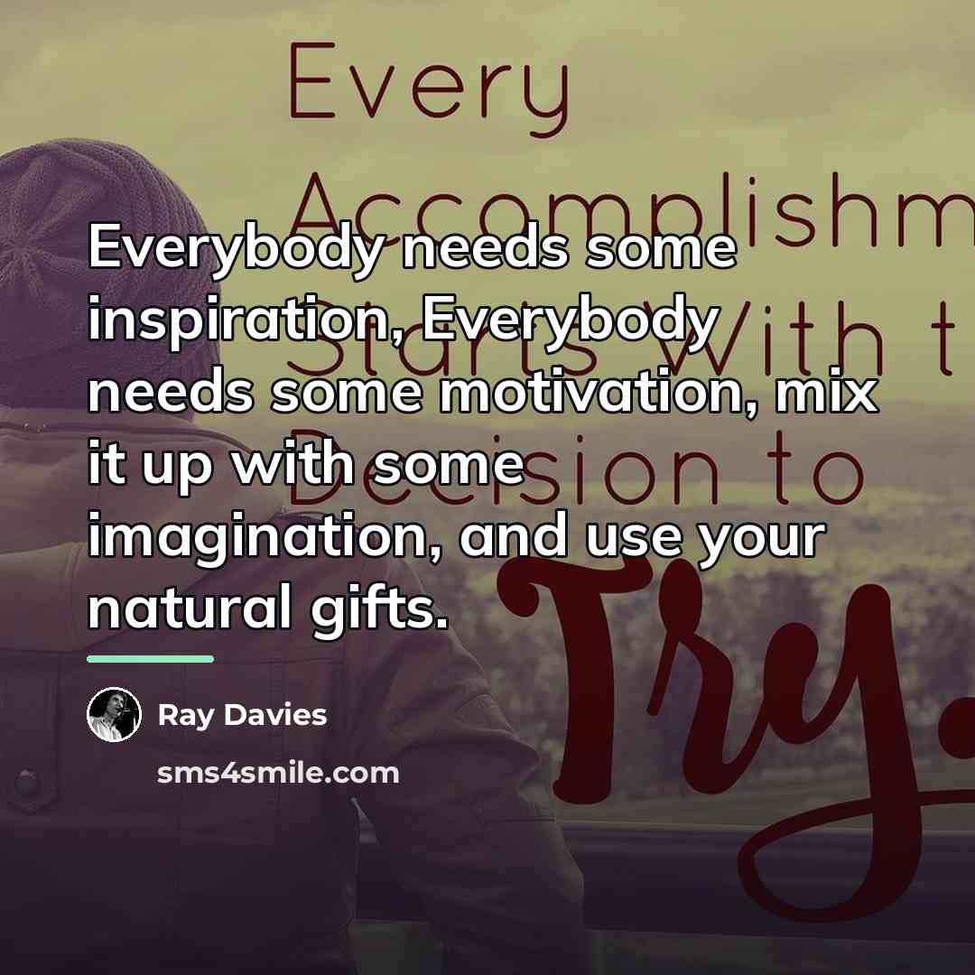 “Everybody needs some inspiration, Everybody needs some motivation, mix it…” quote by Ray Davies