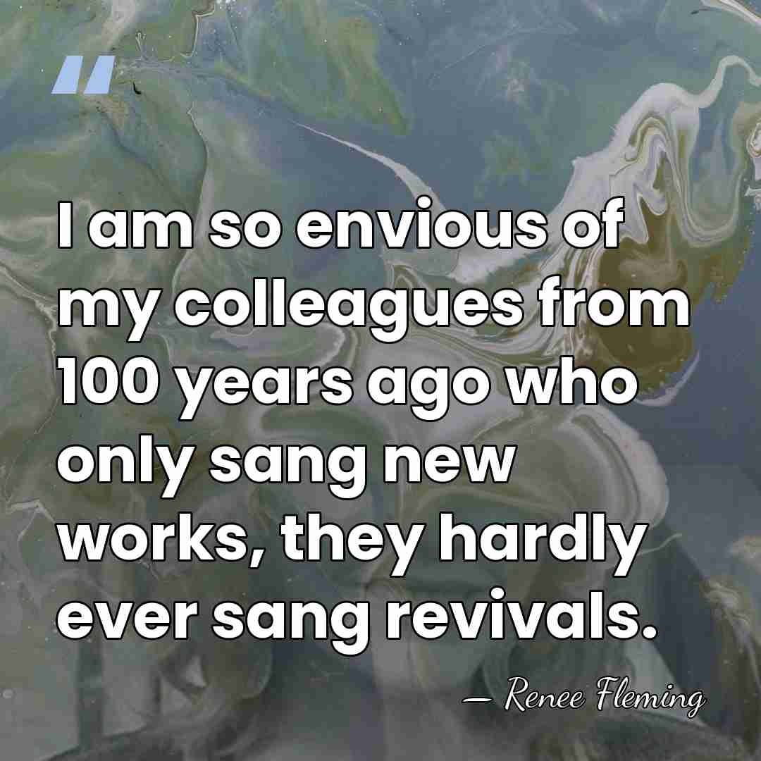 I am so envious of my colleagues from 100 years ago who&hellip; - Renee Fleming