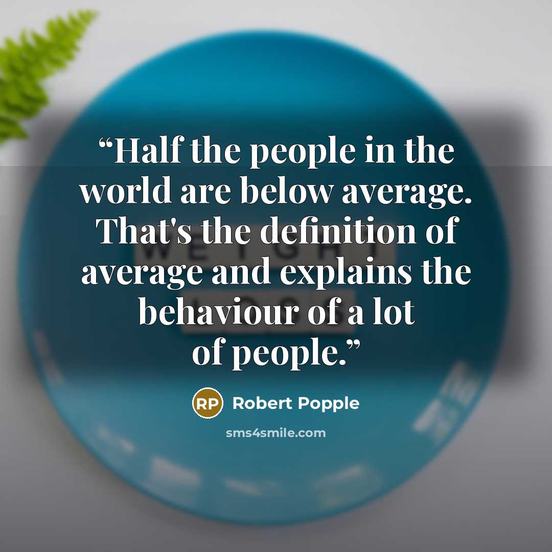 “Half the people in the world are below average. That's the definition of average and explains the behaviour of a lot of people.” quote by Robert Popple