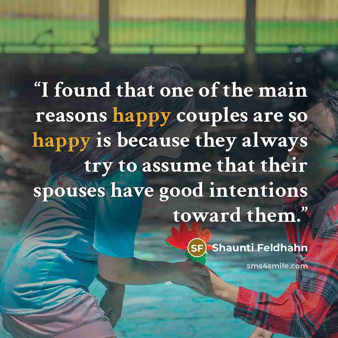 “I found that one of the main reasons happy couples are so happy is because they always try to assume that their spouses have good intentions toward them.” quote by Shaunti Feldhahn