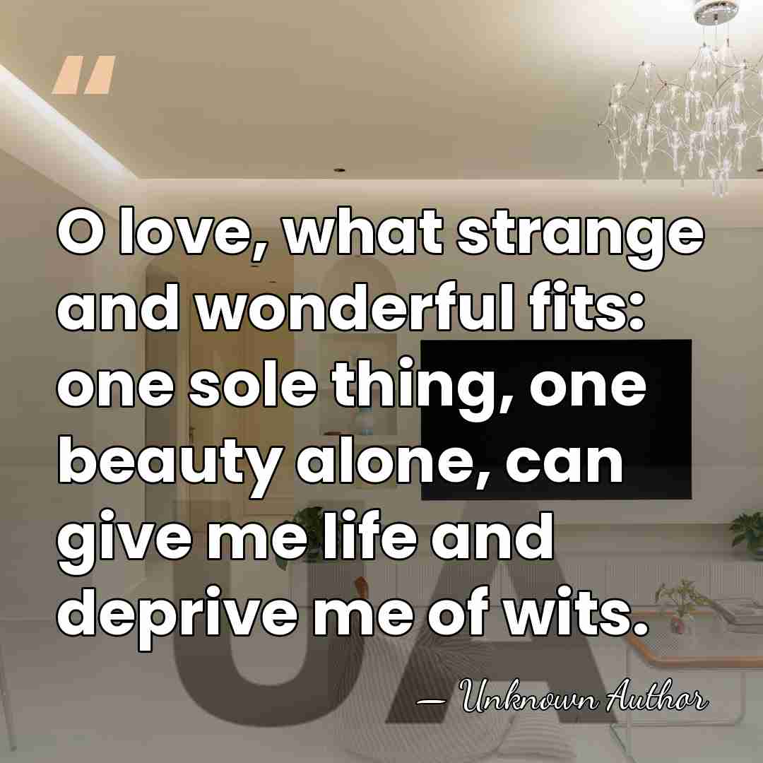 O love, what strange and wonderful fits: one sole thing, one beauty&hellip; - Unknown Author