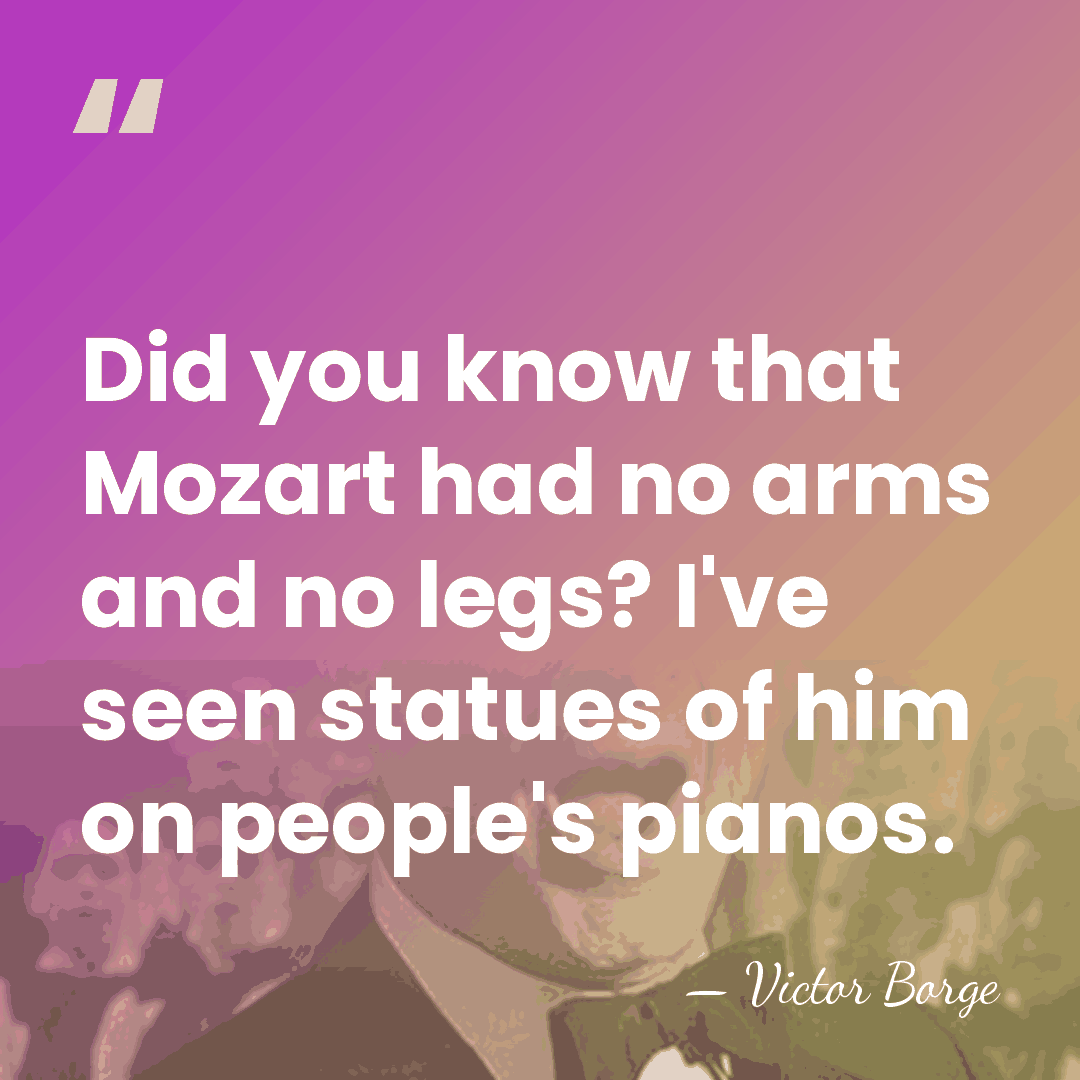 Did you know that Mozart had no arms and no legs? I've&hellip; - Victor Borge