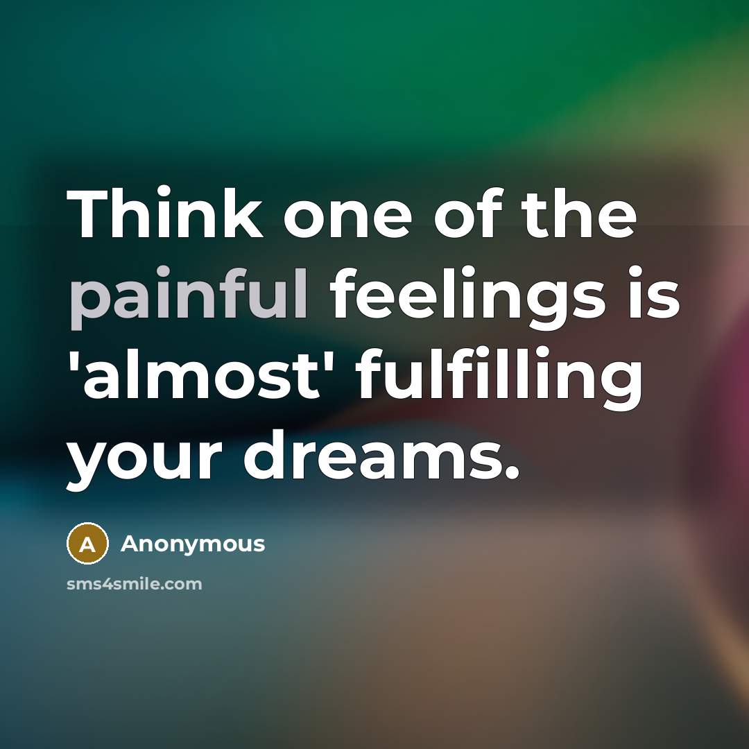 “Think one of the painful feelings is 'almost' fulfilling your…” quote by Anonymous
