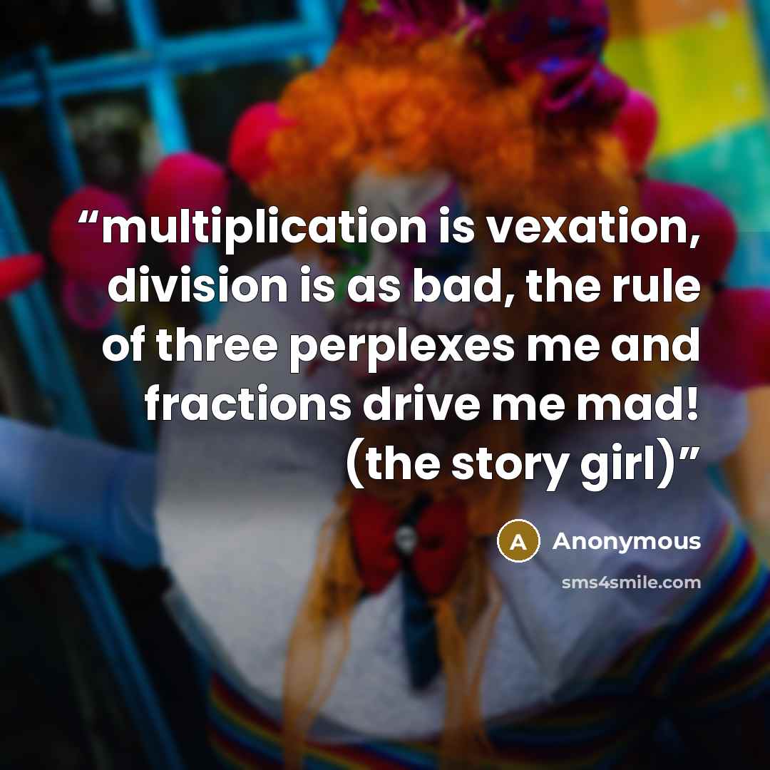 “multiplication is vexation, division is as bad, the rule of three perplexes me and fractions drive me mad! (the story girl)” quote by Anonymous