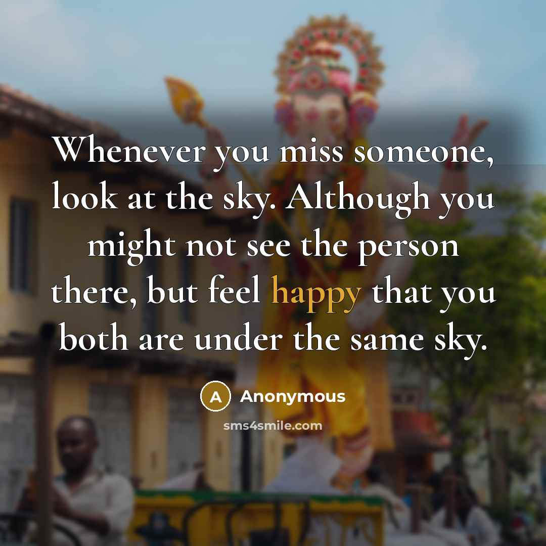 “Whenever you miss someone, look at the sky. Although you might not see the person there, but feel happy that you both are under the same sky.” quote by Anonymous