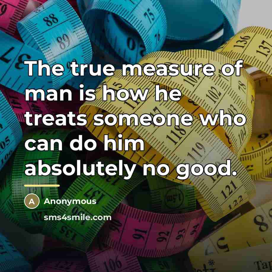 “The true measure of man is how he treats someone…” quote by Anonymous