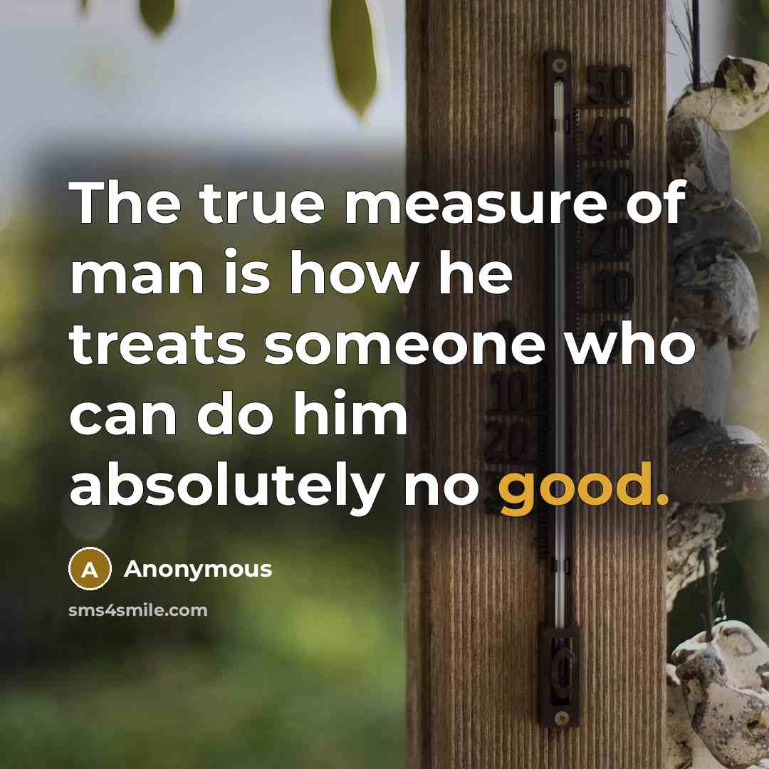 “The true measure of man is how he treats someone who can do him absolutely no good.” quote by Anonymous