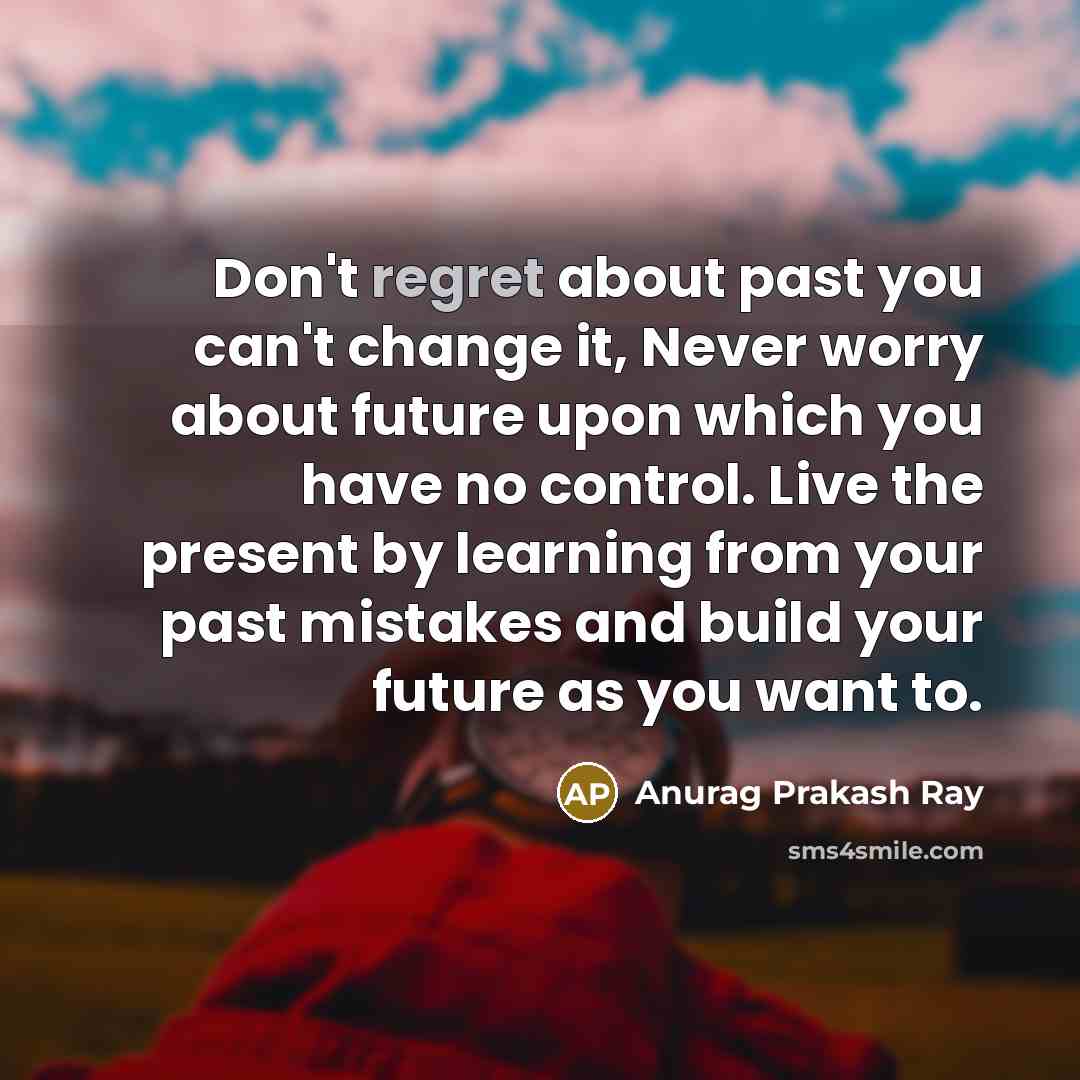 “Don't regret about past you can't change it, Never worry…” quote by Anurag Prakash Ray