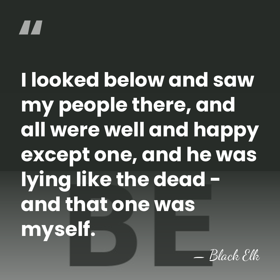 I looked below and saw my people there, and all were well&hellip; - Black Elk