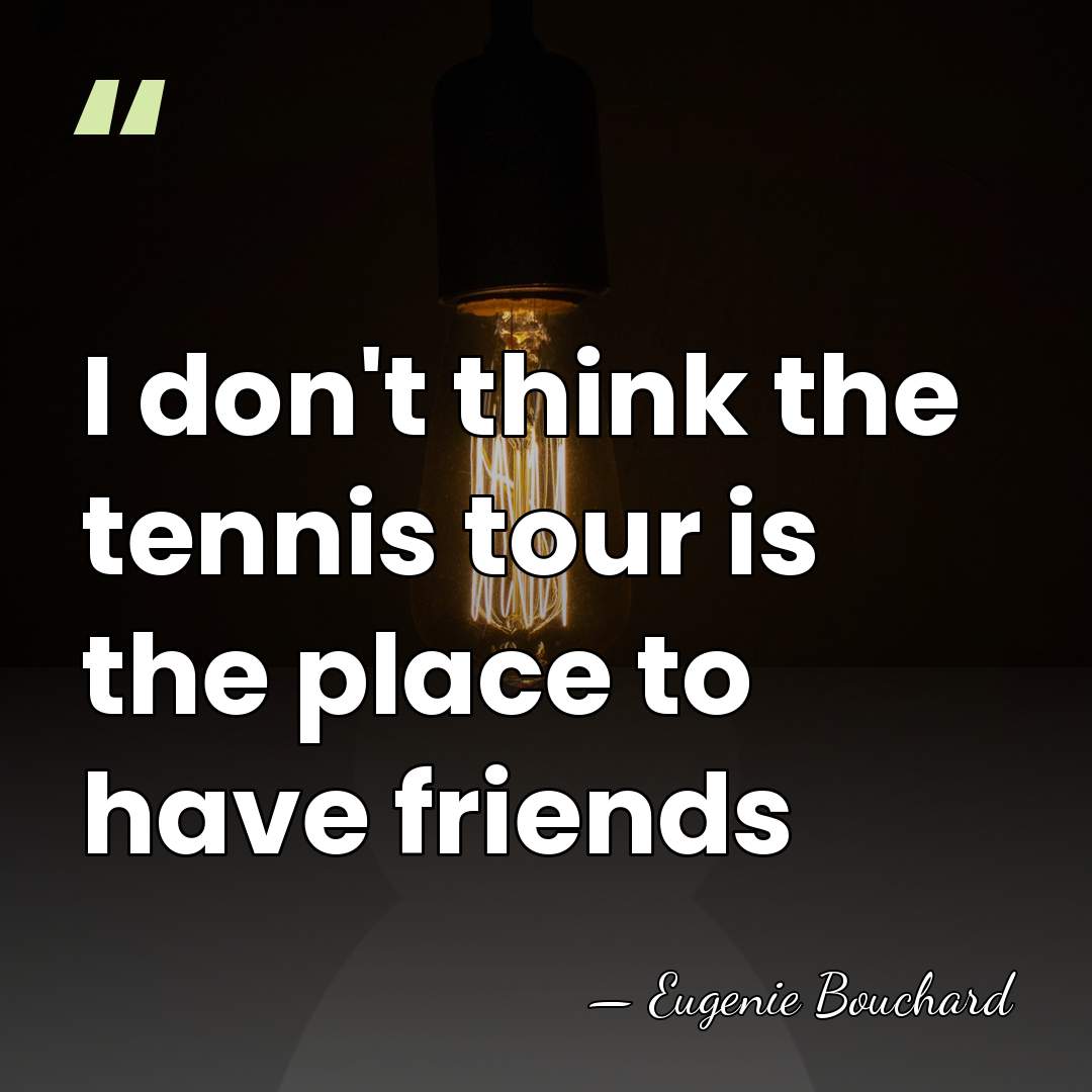 I don't think the tennis tour is the place to have friends - Eugenie Bouchard