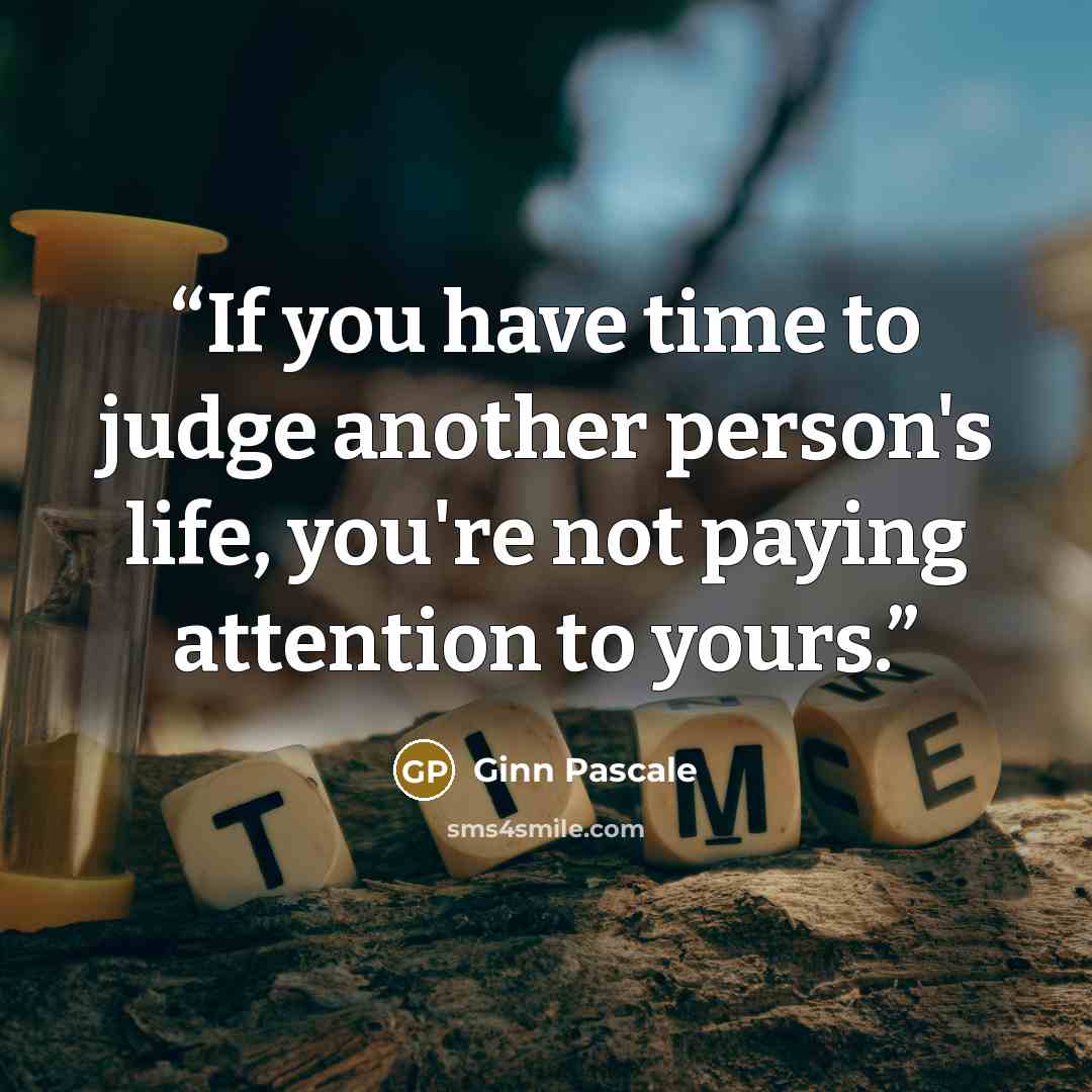 “If you have time to judge another person's life, you're not paying attention to yours.” quote by Ginn Pascale