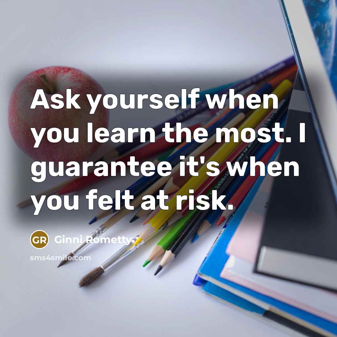 “Ask yourself when you learn the most. I guarantee it's…” quote by Ginni Rometty