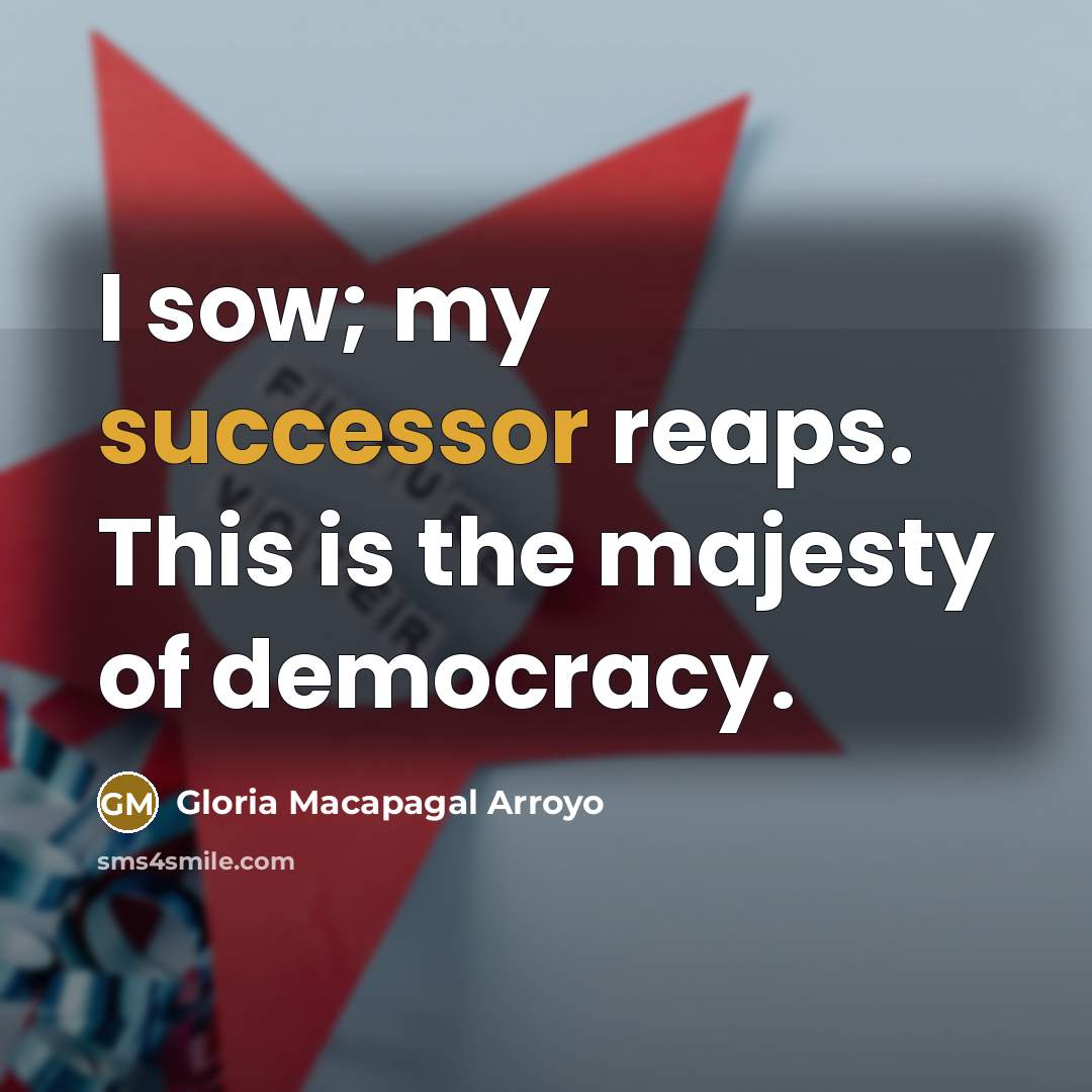 “I sow; my successor reaps. This is the majesty of…” quote by Gloria Macapagal Arroyo