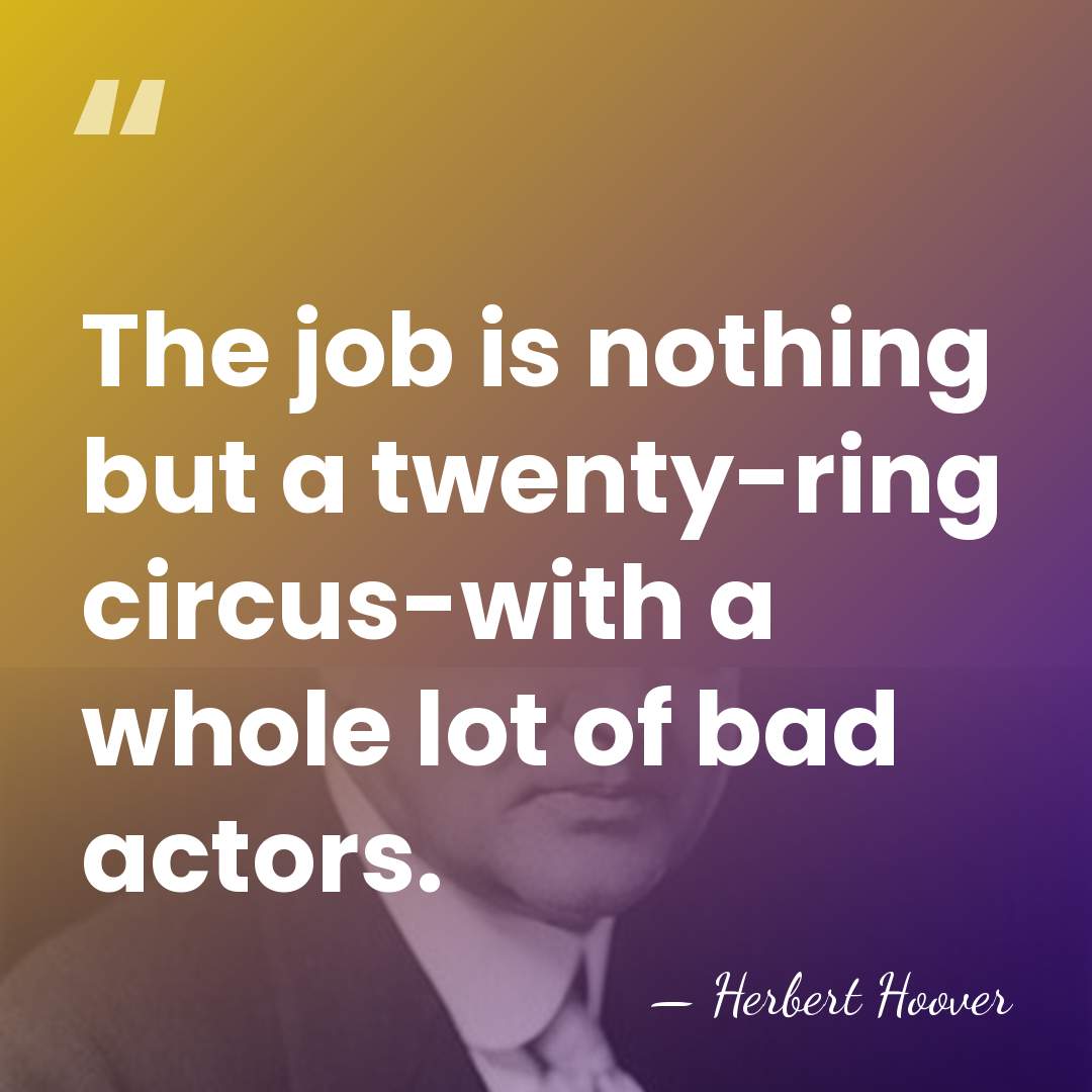 The job is nothing but a twenty-ring circus-with a whole lot of&hellip; - Herbert Hoover