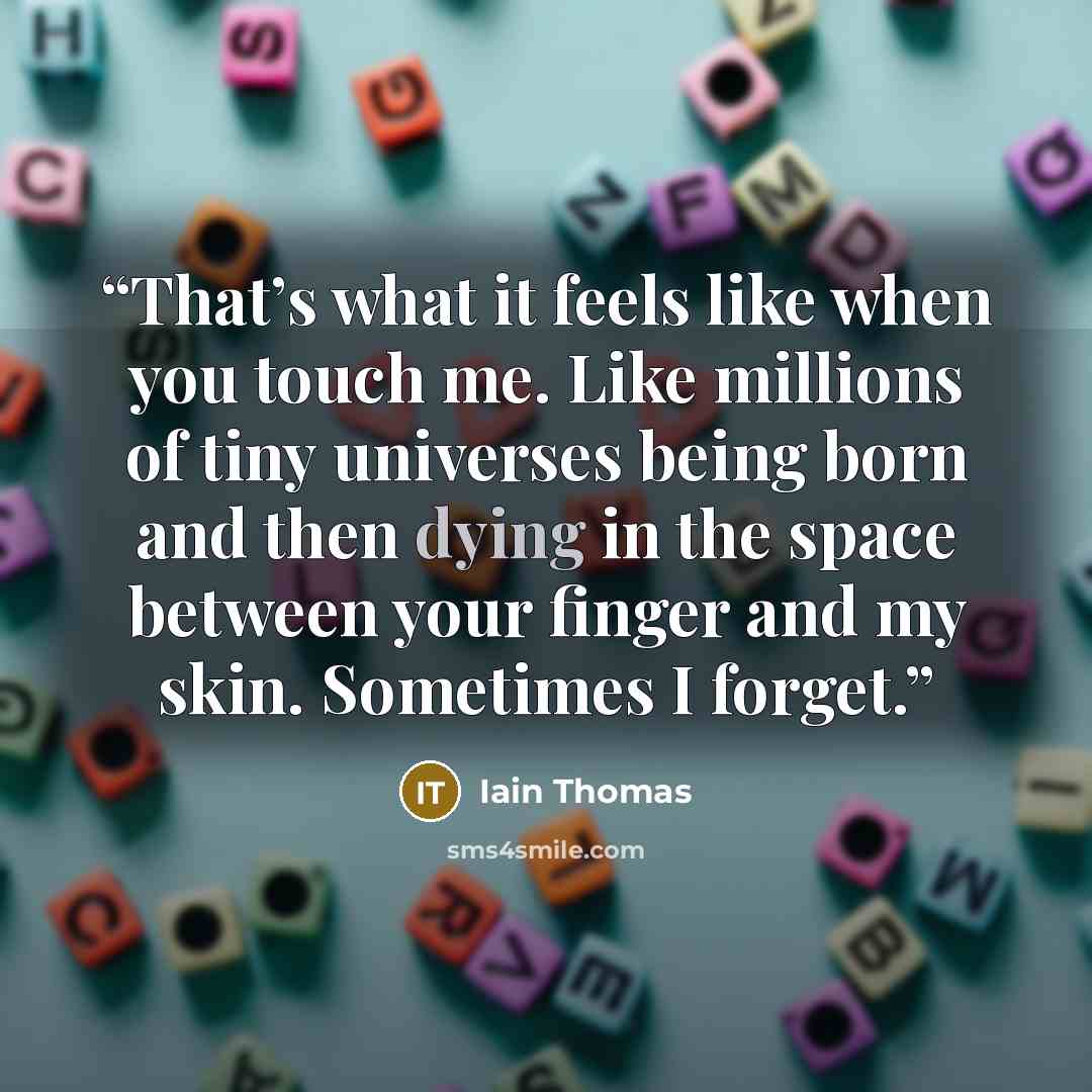 “That’s what it feels like when you touch me. Like millions of tiny universes being born and then dying in the space between your finger and my skin. Sometimes I forget.” quote by Iain Thomas