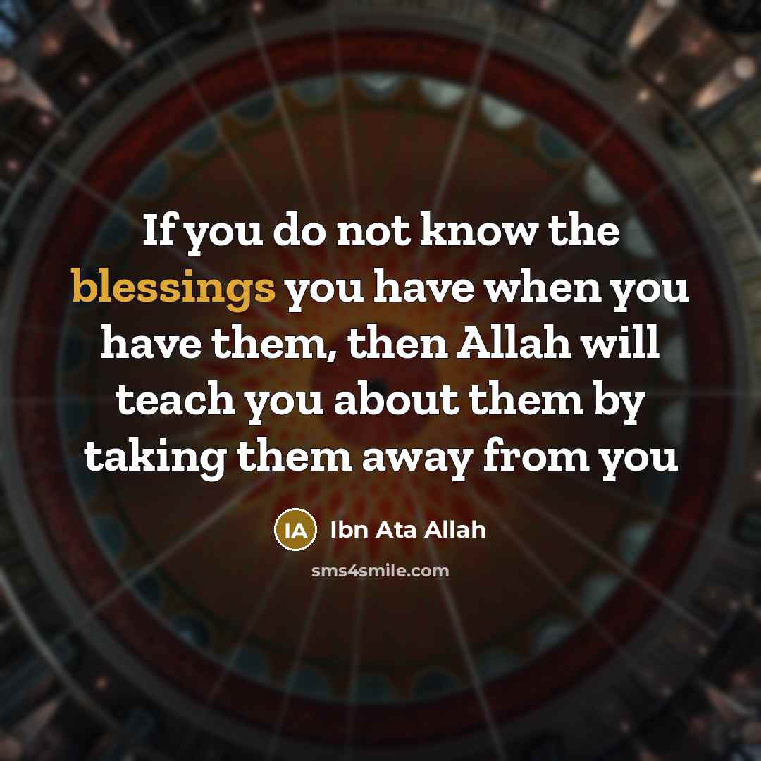 “If you do not know the blessings you have when you have them, then Allah will teach you about them by taking them away from you” quote by Ibn Ata Allah