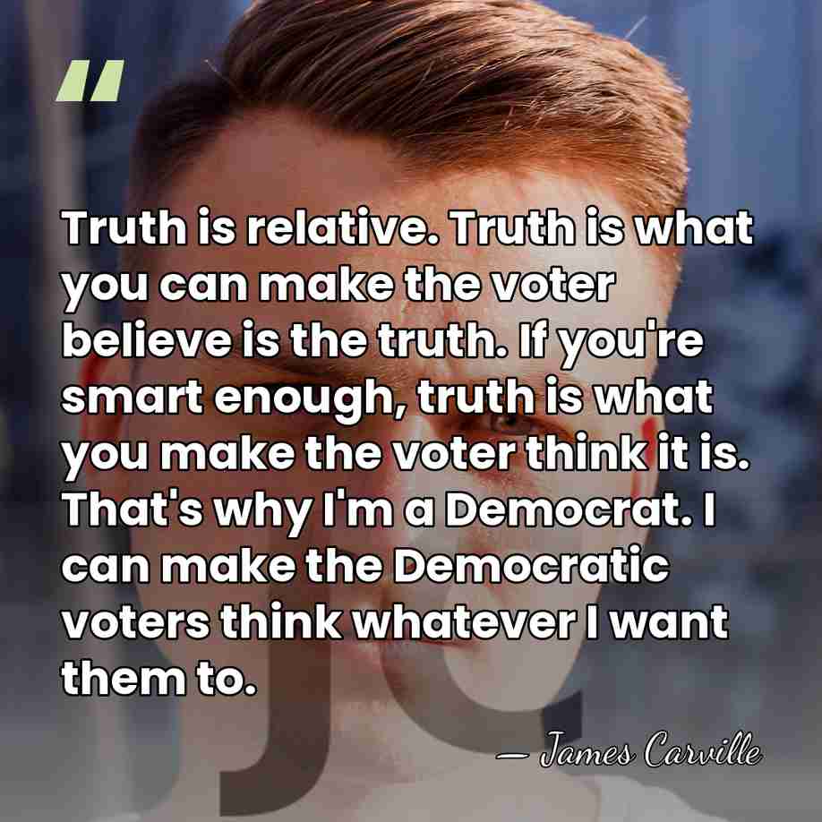 Truth is relative. Truth is what you can make the voter believe&hellip; - James Carville