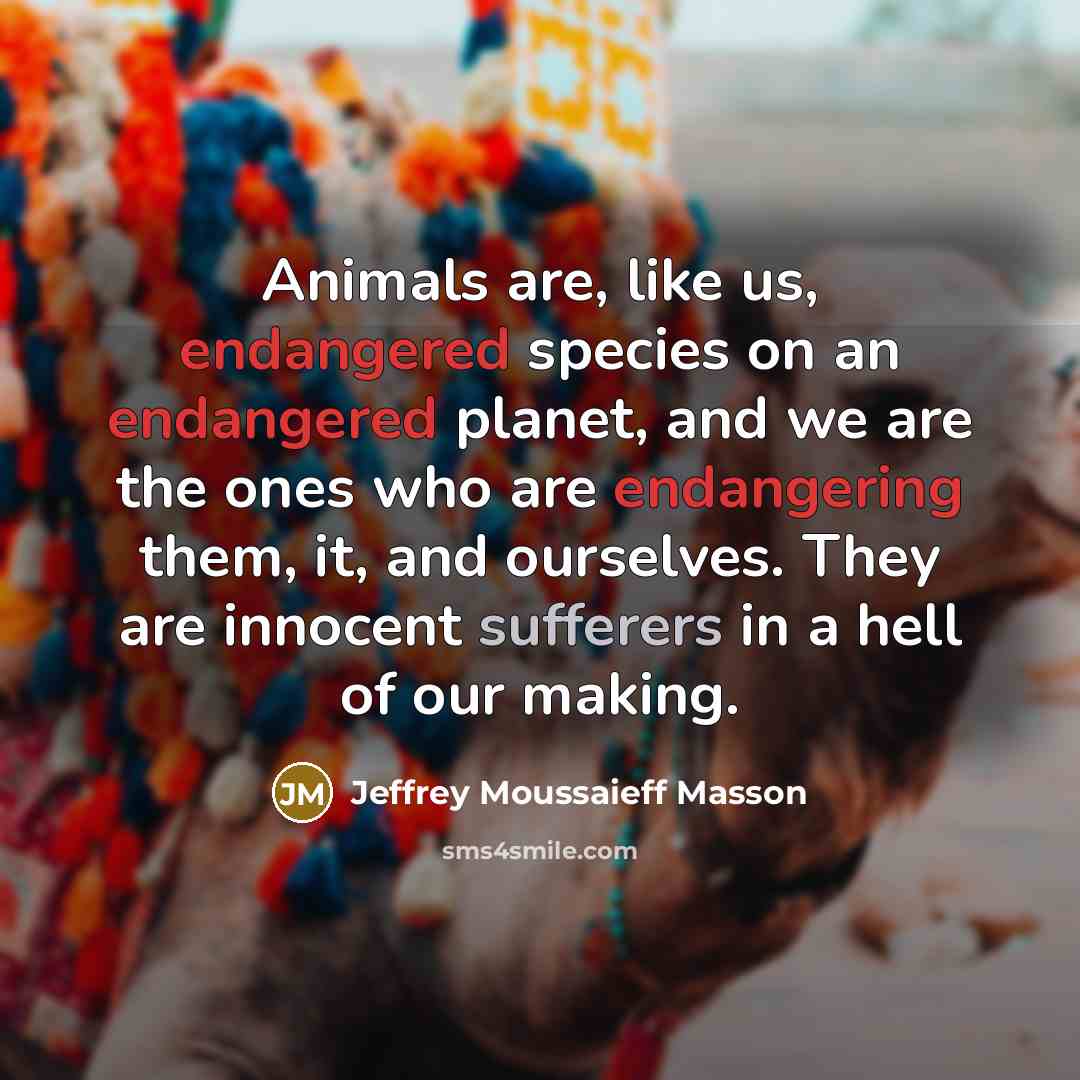 “Animals are, like us, endangered species on an endangered planet,…” quote by Jeffrey Moussaieff Masson