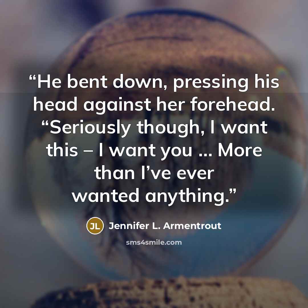 “He bent down, pressing his head against her forehead. “Seriously though, I want this – I want you … More than I’ve ever wanted anything.” quote by Jennifer L. Armentrout