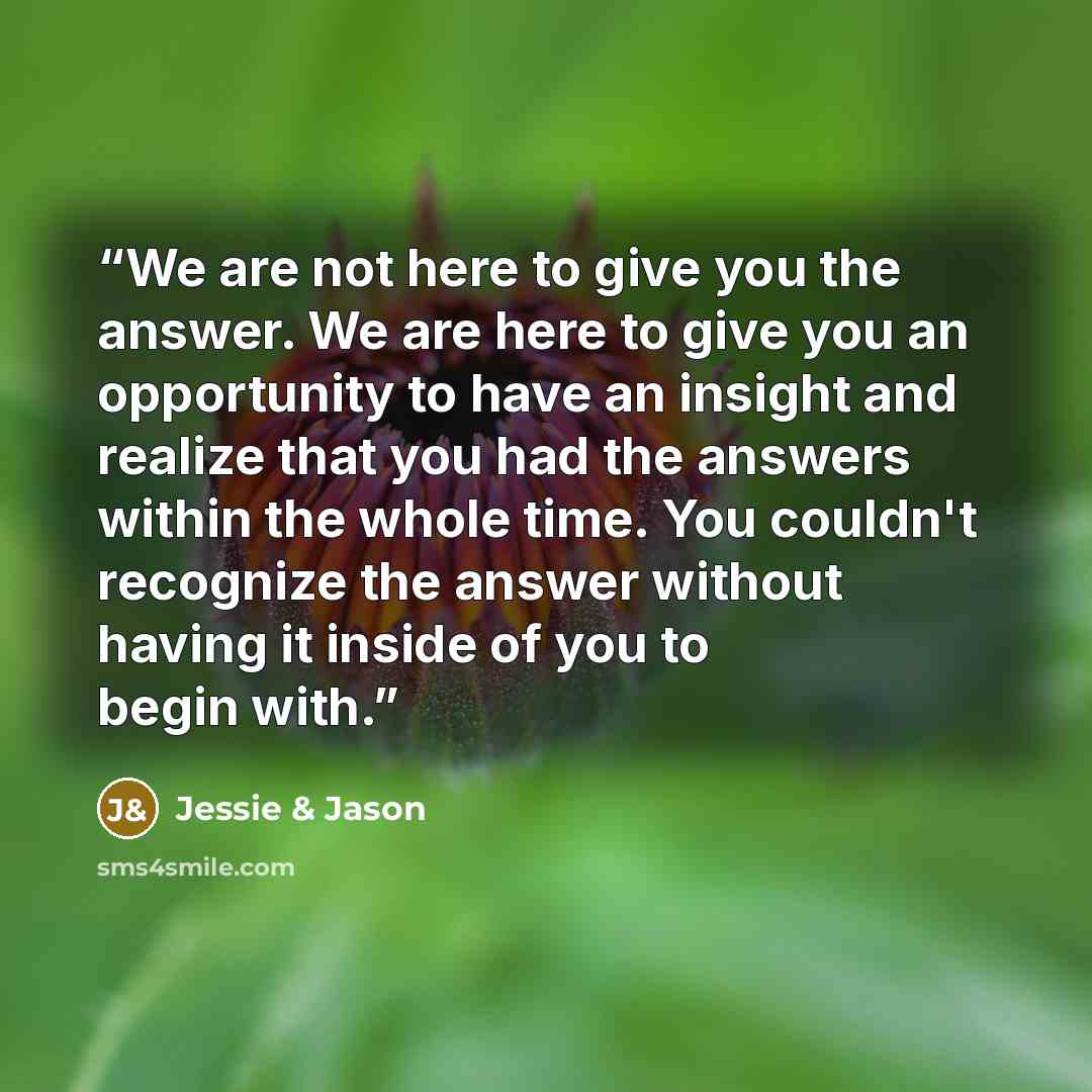 “We are not here to give you the answer. We are here to give you an opportunity to have an insight and realize that you had the answers within the whole time. You couldn't recognize the answer without having it inside of you to begin with.” quote by Jessie & Jason