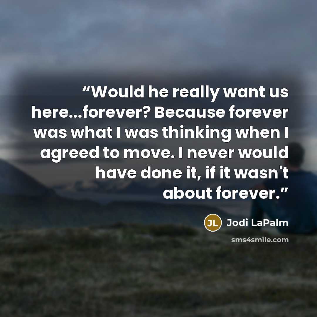 “Would he really want us here...forever? Because forever was what I was thinking when I agreed to move. I never would have done it, if it wasn't about forever.” quote by Jodi LaPalm