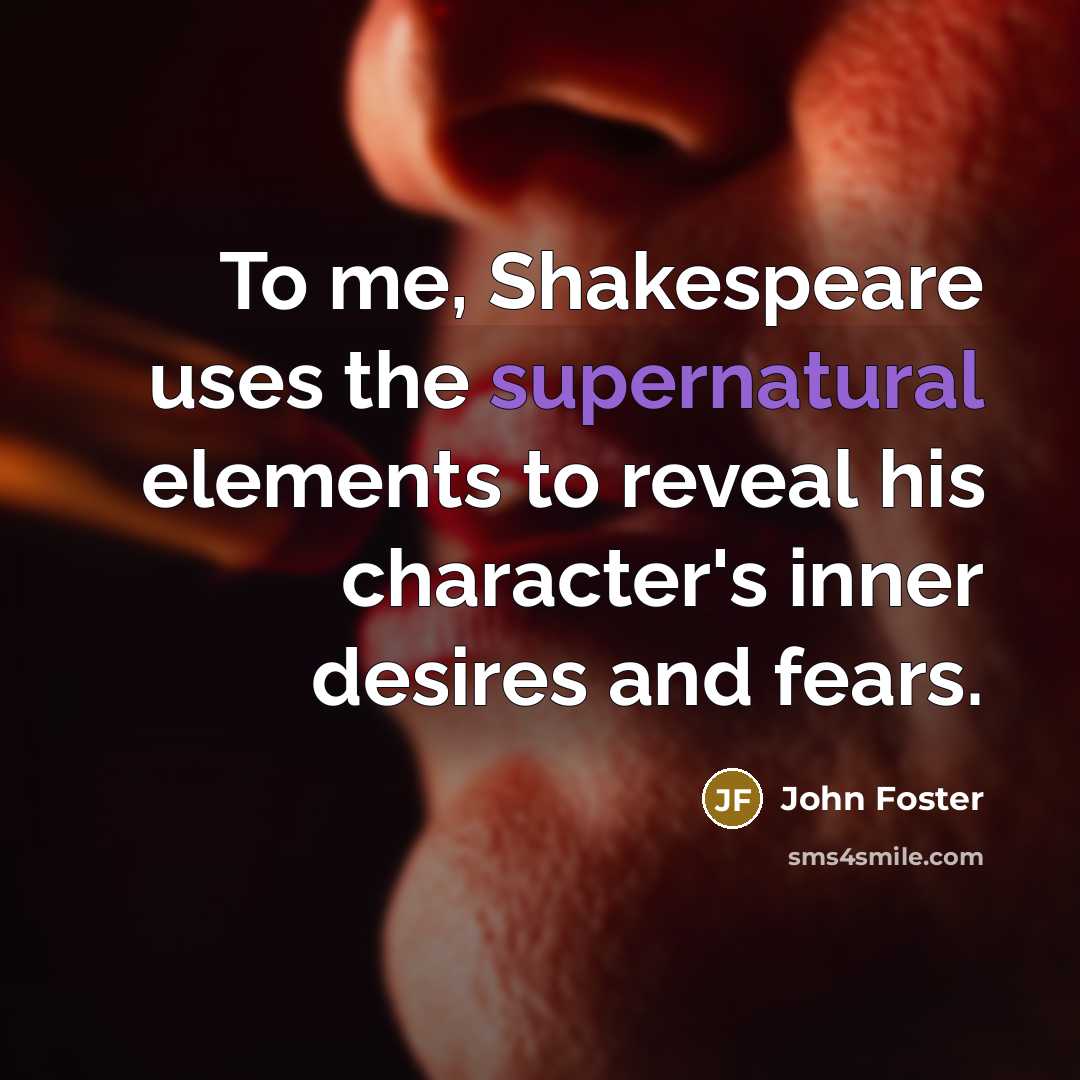 “To me, Shakespeare uses the supernatural elements to reveal his…” quote by John Foster
