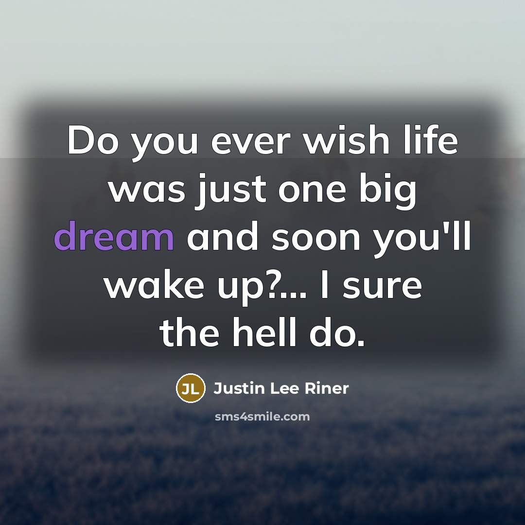 “Do you ever wish life was just one big dream and soon you'll wake up?... I sure the hell do.” quote by Justin Lee Riner