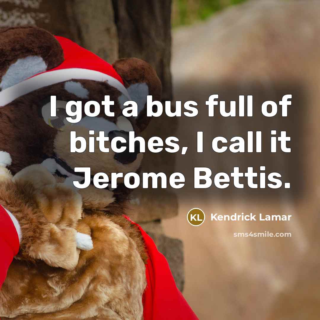 “I got a bus full of bitches, I call it Jerome Bettis.” quote by Kendrick Lamar