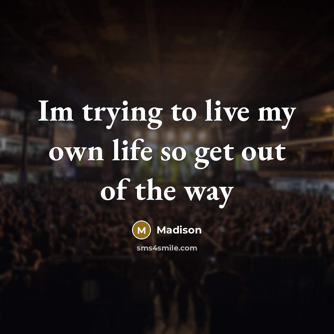 “Im trying to live my own life so get out…” quote by Madison