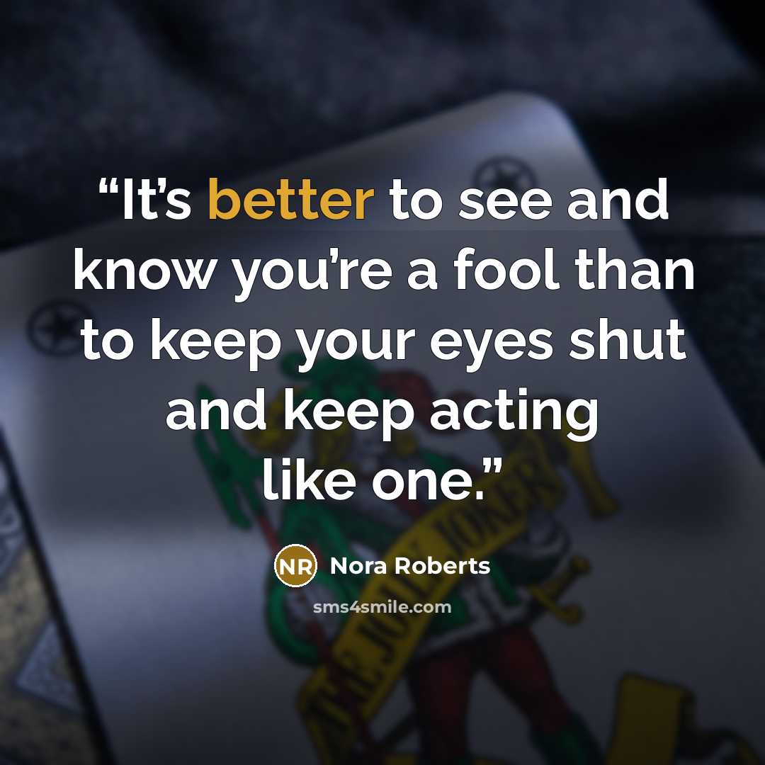 “It’s better to see and know you’re a fool than to keep your eyes shut and keep acting like one.” quote by Nora Roberts