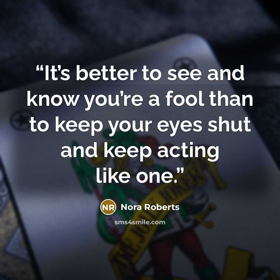 “It’s better to see and know you’re a fool than to keep your eyes shut and keep acting like one.” quote by Nora Roberts