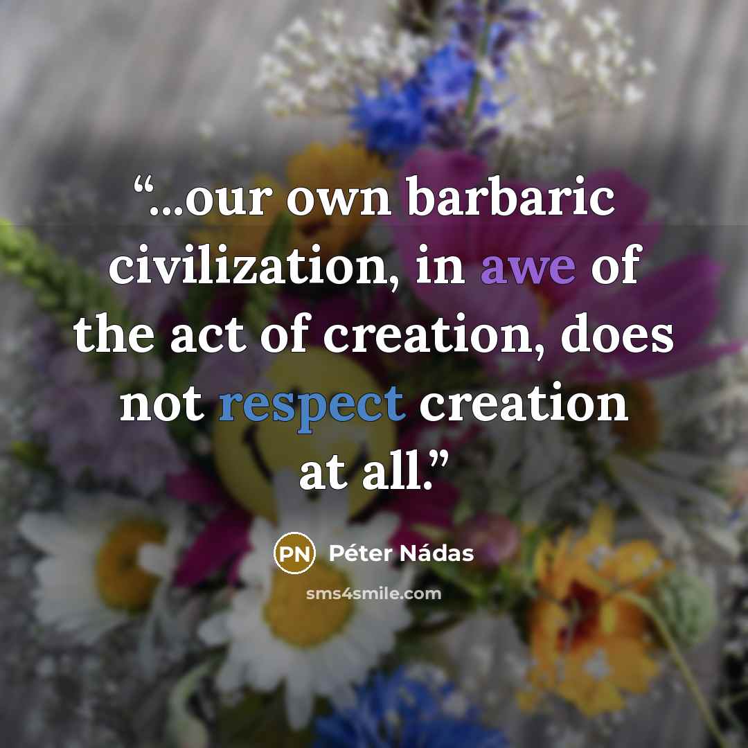 “...our own barbaric civilization, in awe of the act of creation, does not respect creation at all.” quote by Péter Nádas