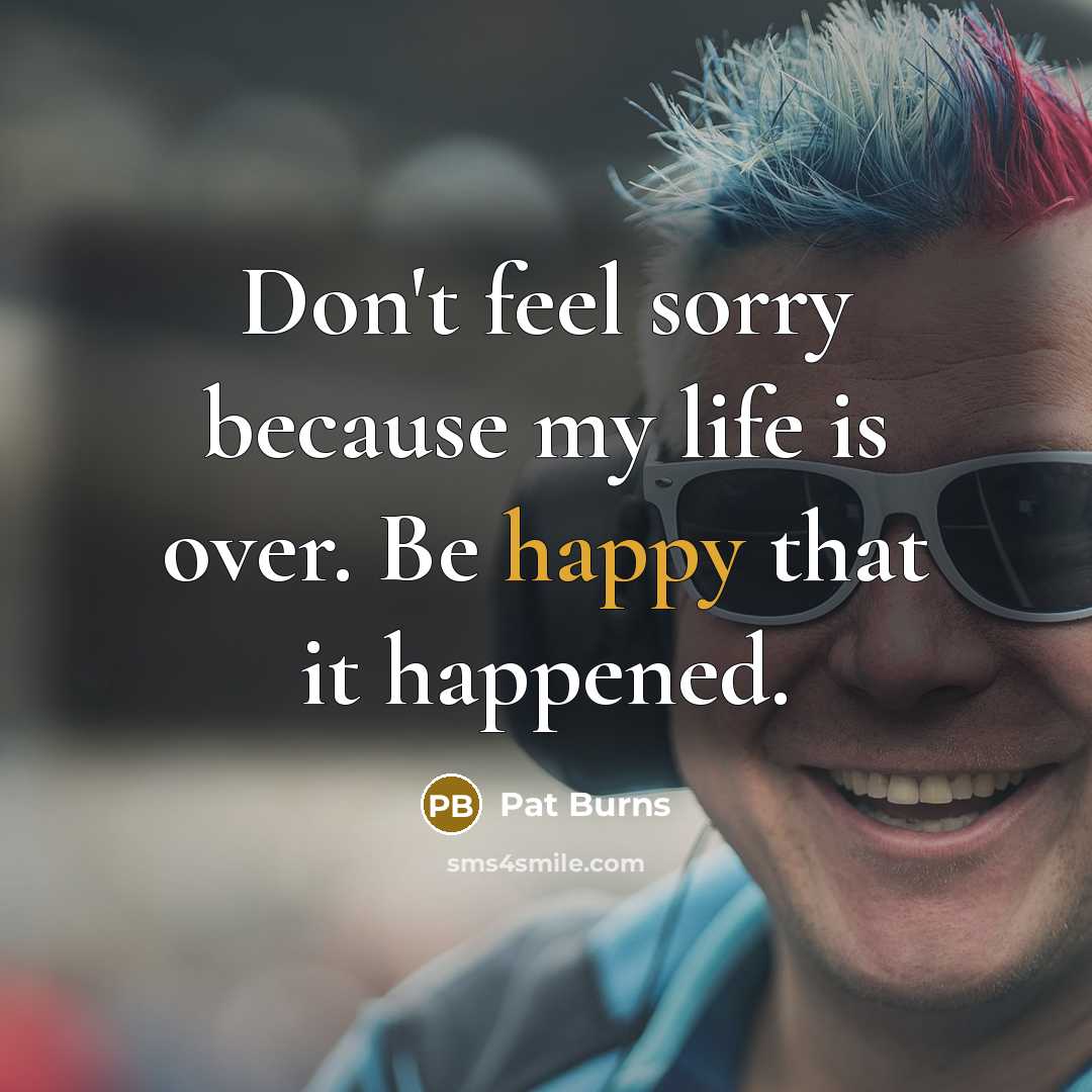 “Don't feel sorry because my life is over. Be happy…” quote by Pat Burns