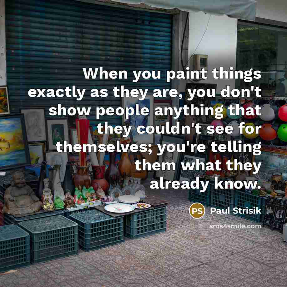 “When you paint things exactly as they are, you don't…” quote by Paul Strisik