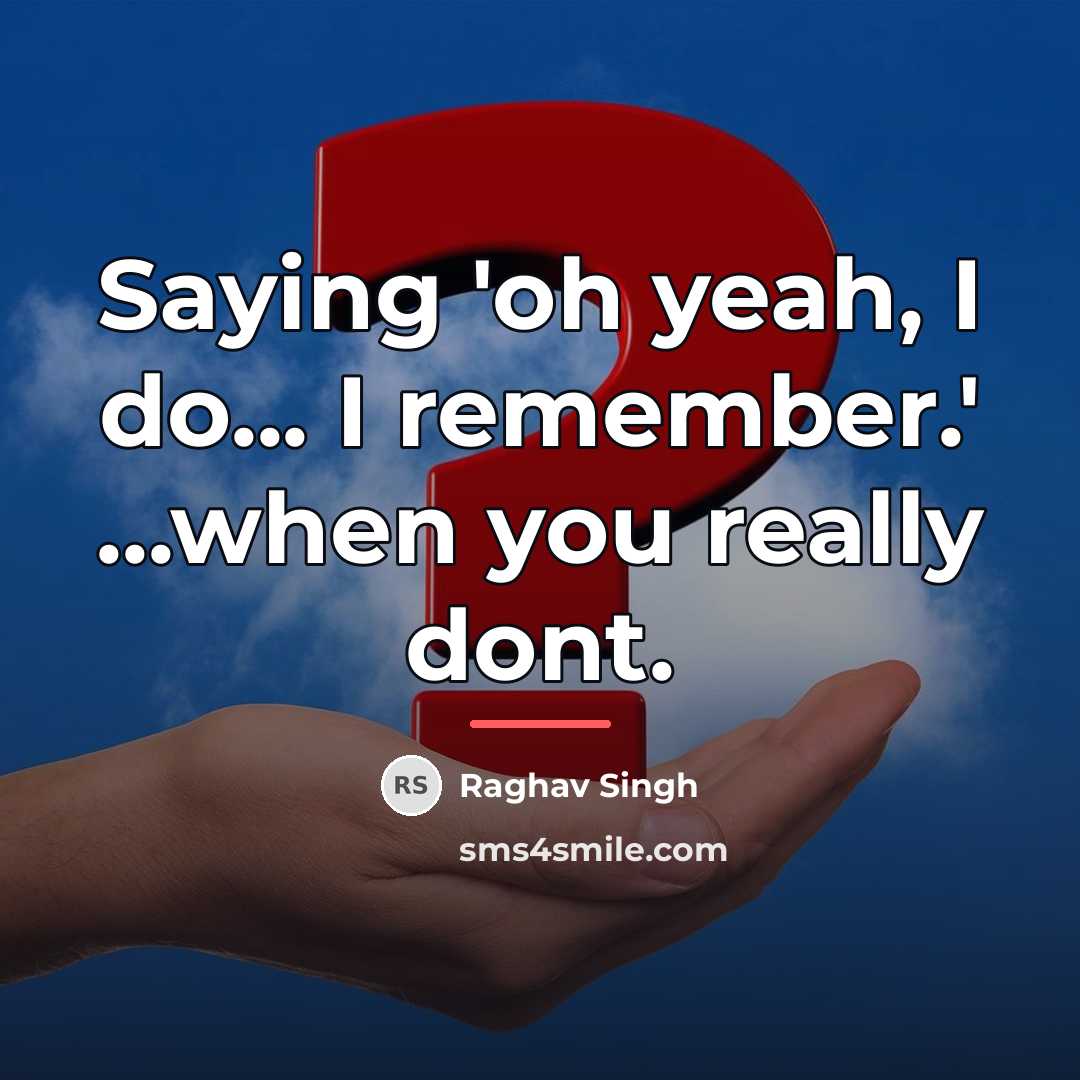 “Saying 'oh yeah, I do... I remember.' ...when you really…” quote by Raghav Singh