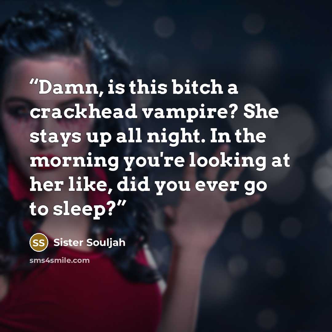 “Damn, is this bitch a crackhead vampire? She stays up all night. In the morning you're looking at her like, did you ever go to sleep?” quote by Sister Souljah