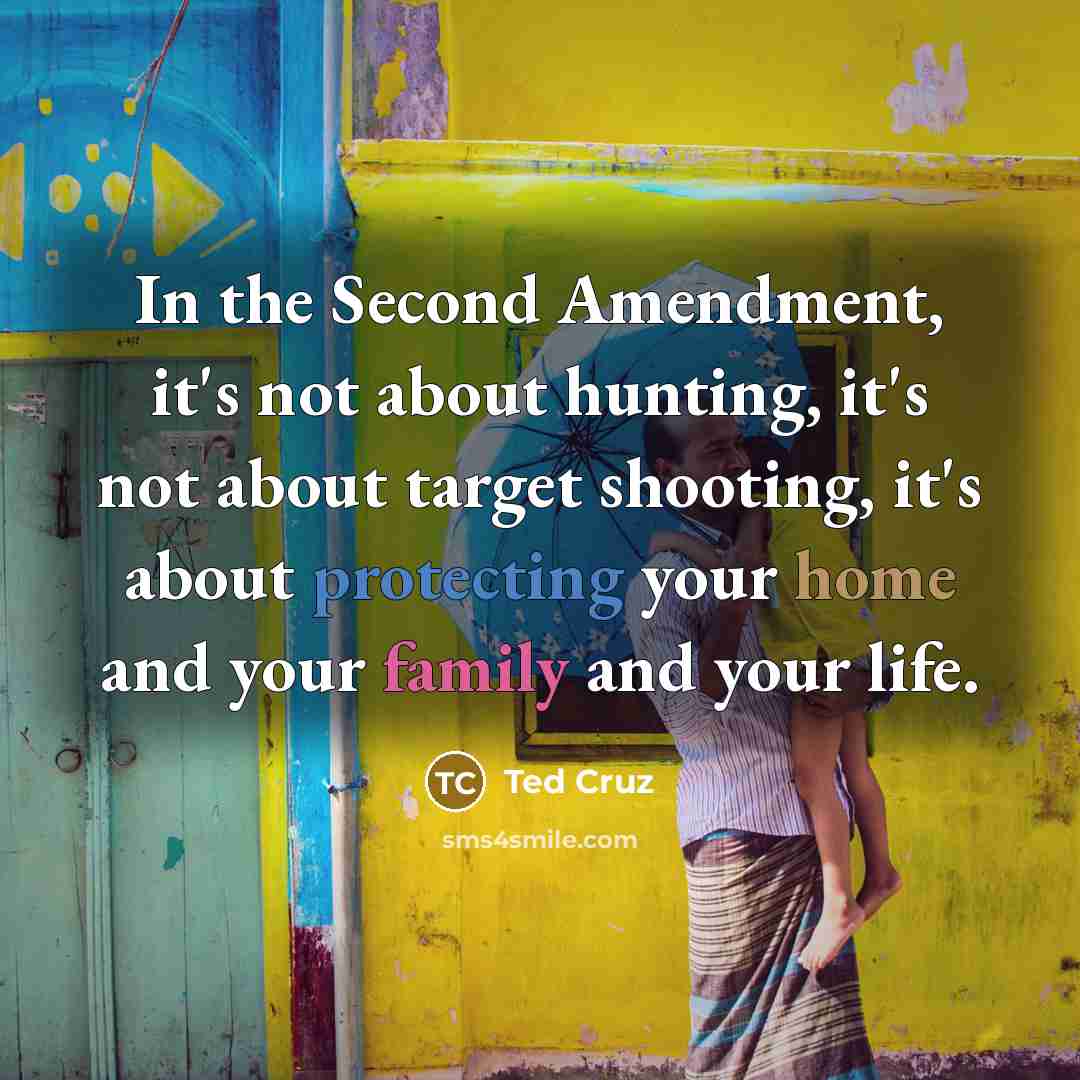 “In the Second Amendment, it's not about hunting, it's not about target shooting, it's about protecting your home and your family and your life.” quote by Ted Cruz