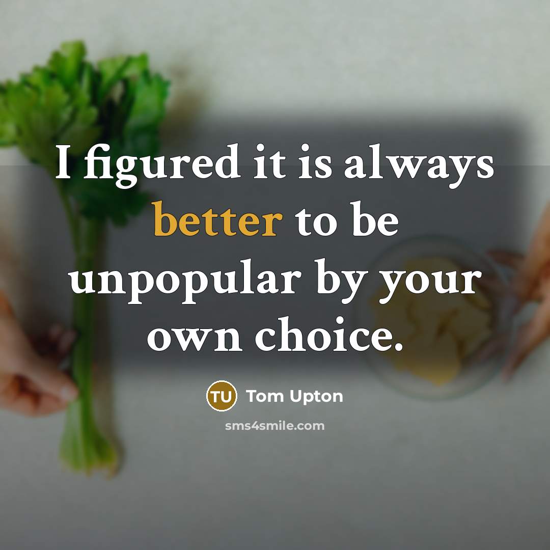 “I figured it is always better to be unpopular by your own choice.” quote by Tom Upton