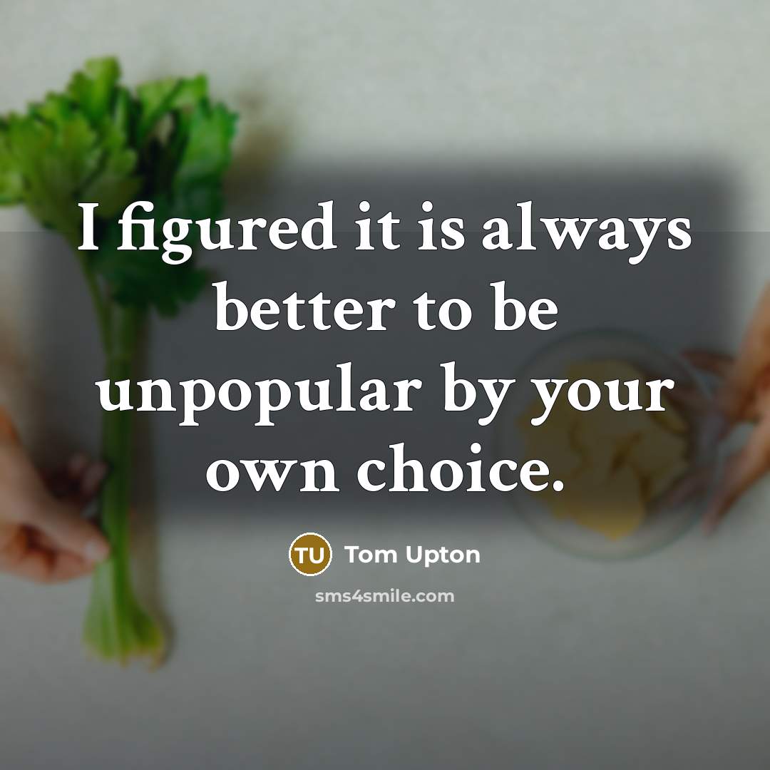 “I figured it is always better to be unpopular by…” quote by Tom Upton