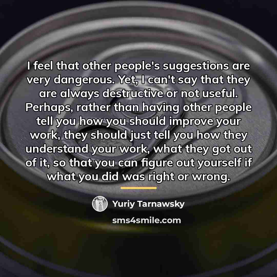 “I feel that other people's suggestions are very dangerous. Yet,…” quote by Yuriy Tarnawsky