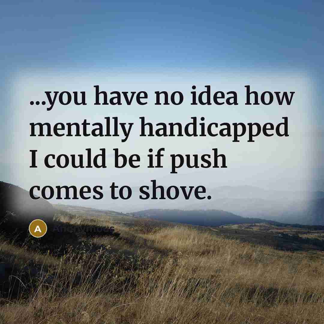 “...you have no idea how mentally handicapped I could be if push comes to shove.” quote by Anonymous